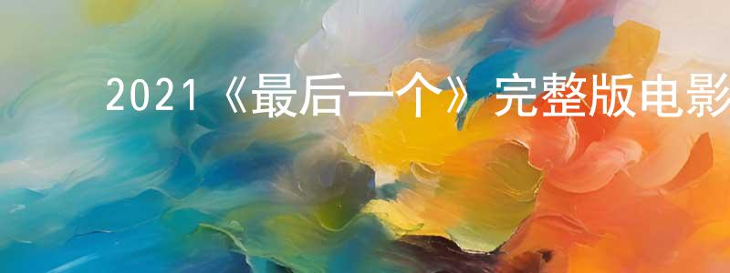 包兰英发布2021《最后一个》完整版电影/在线观看/百度云-美剧天堂